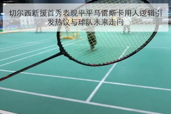 切尔西新援首秀表现平平马雷斯卡用人逻辑引发热议与球队未来走向