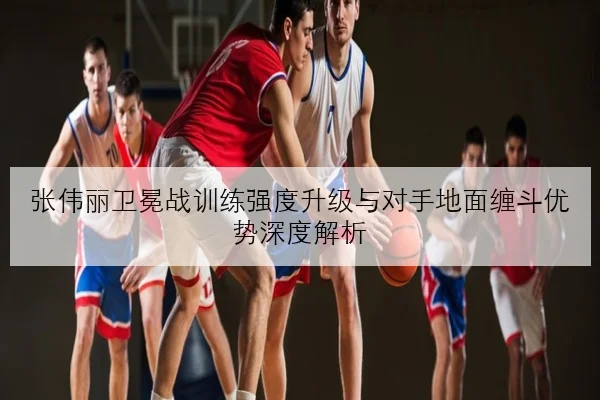 张伟丽卫冕战训练强度升级与对手地面缠斗优势深度解析
